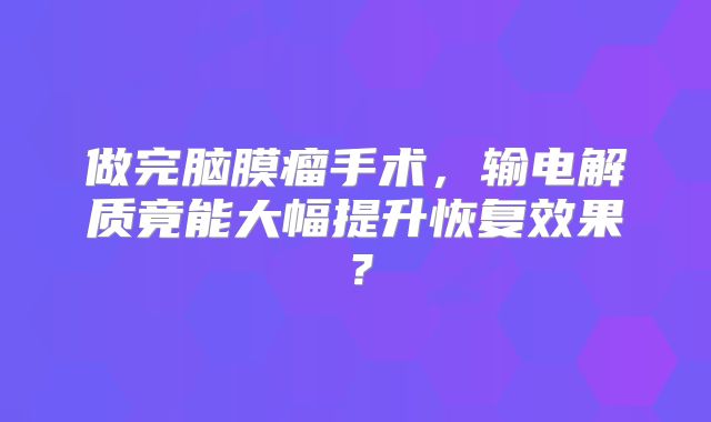 做完脑膜瘤手术，输电解质竟能大幅提升恢复效果？