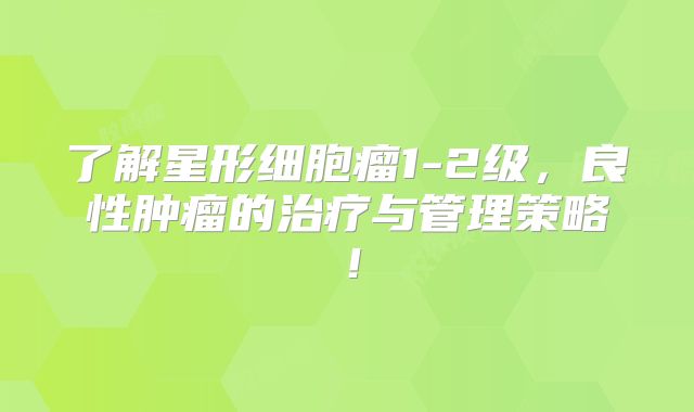 了解星形细胞瘤1-2级，良性肿瘤的治疗与管理策略！