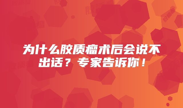 为什么胶质瘤术后会说不出话？专家告诉你！