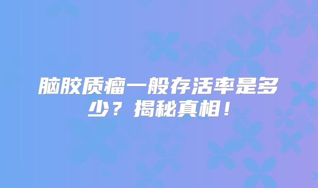 脑胶质瘤一般存活率是多少？揭秘真相！