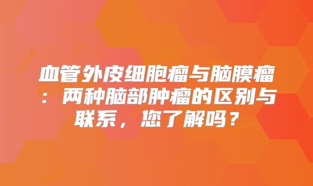 血管外皮细胞瘤与脑膜瘤：两种脑部肿瘤的区别与联系，您了解吗？