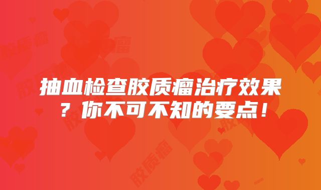 抽血检查胶质瘤治疗效果？你不可不知的要点！