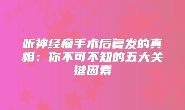 听神经瘤手术后复发的真相：你不可不知的五大关键因素