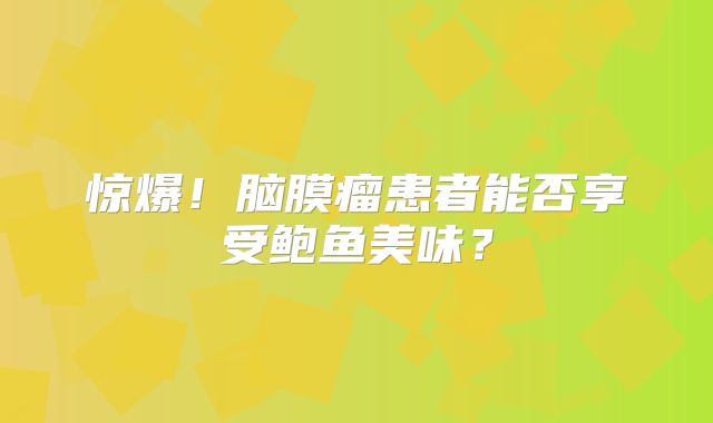 惊爆！脑膜瘤患者能否享受鲍鱼美味？