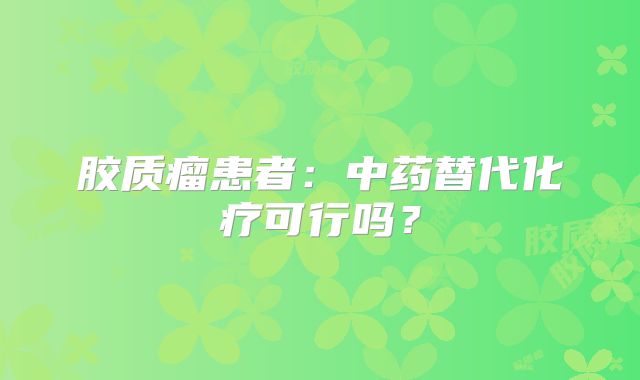 胶质瘤患者：中药替代化疗可行吗？