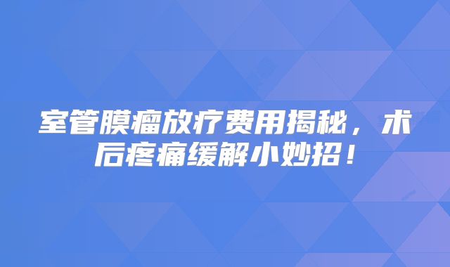 室管膜瘤放疗费用揭秘，术后疼痛缓解小妙招！