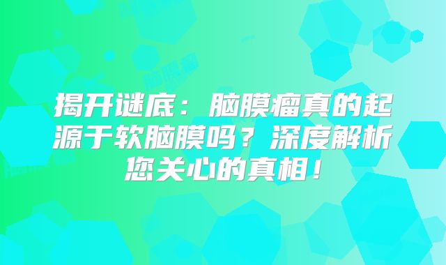 揭开谜底：脑膜瘤真的起源于软脑膜吗？深度解析您关心的真相！