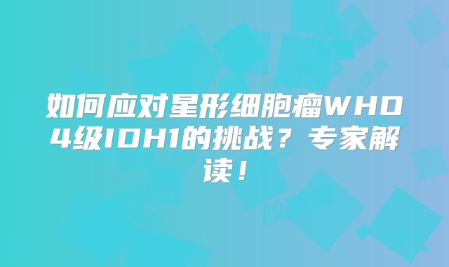 如何应对星形细胞瘤WHO4级IDH1的挑战？专家解读！