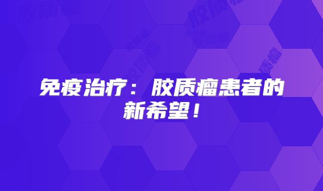 免疫治疗：胶质瘤患者的新希望！