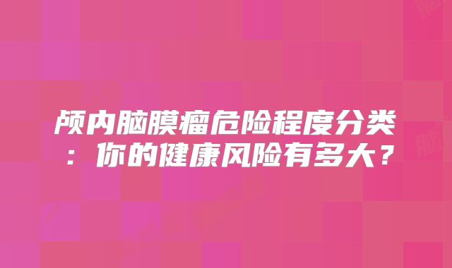 颅内脑膜瘤危险程度分类：你的健康风险有多大？