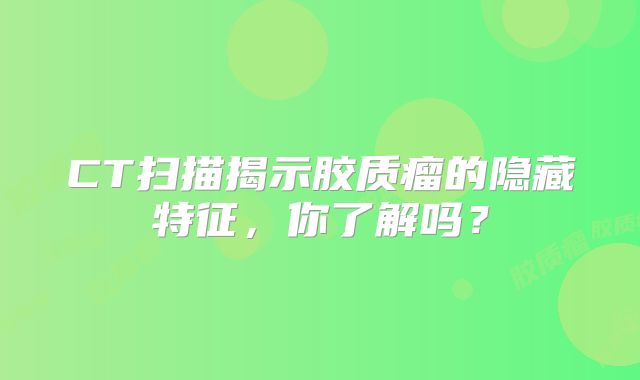 CT扫描揭示胶质瘤的隐藏特征，你了解吗？