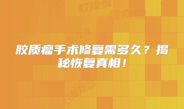 胶质瘤手术修复需多久？揭秘恢复真相！