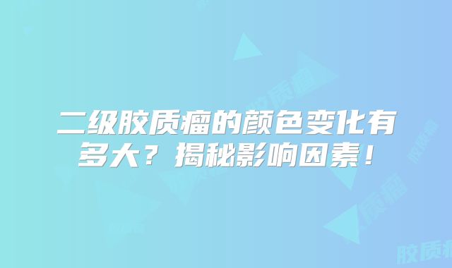 二级胶质瘤的颜色变化有多大？揭秘影响因素！