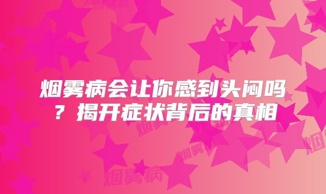 烟雾病会让你感到头闷吗？揭开症状背后的真相