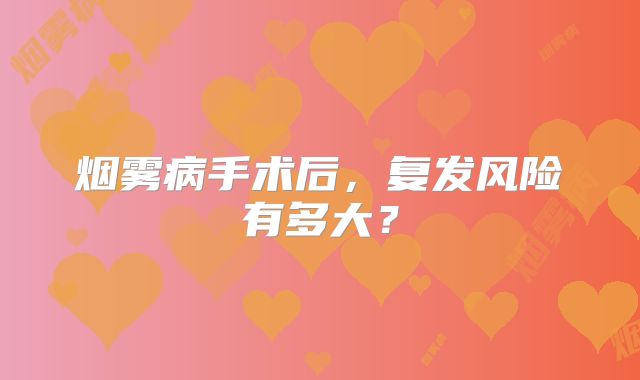 烟雾病手术后，复发风险有多大？