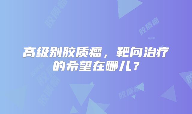 高级别胶质瘤，靶向治疗的希望在哪儿？