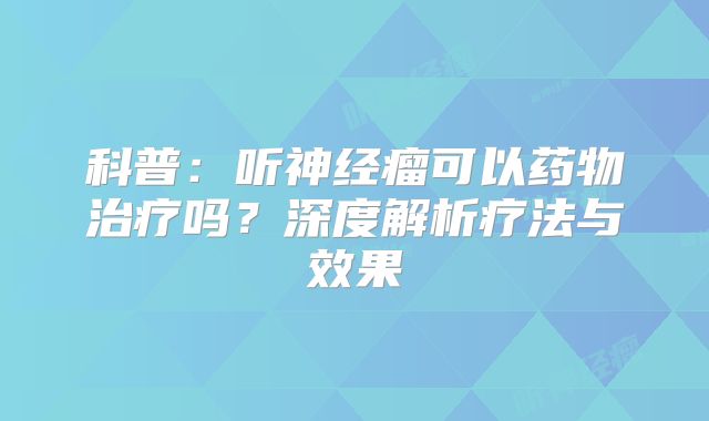 科普：听神经瘤可以药物治疗吗？深度解析疗法与效果
