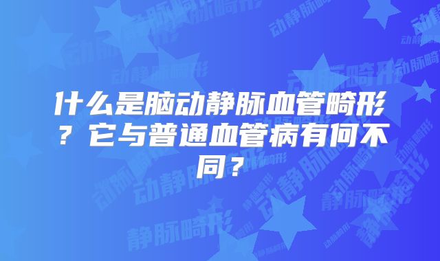 什么是脑动静脉血管畸形？它与普通血管病有何不同？