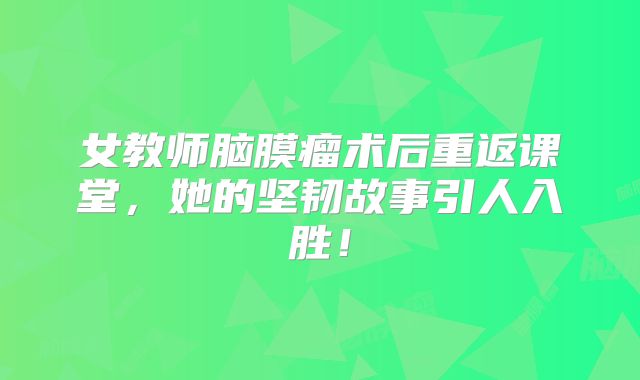 女教师脑膜瘤术后重返课堂，她的坚韧故事引人入胜！