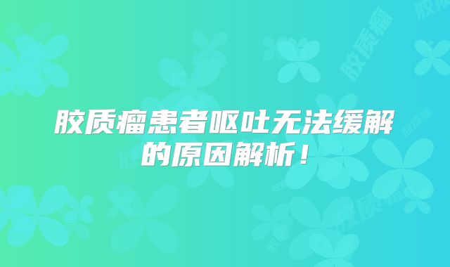 胶质瘤患者呕吐无法缓解的原因解析！