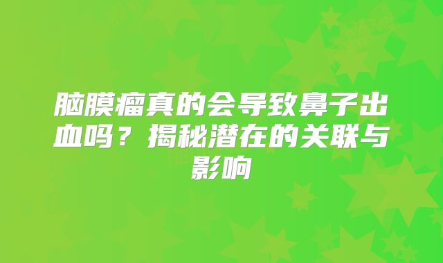 脑膜瘤真的会导致鼻子出血吗？揭秘潜在的关联与影响