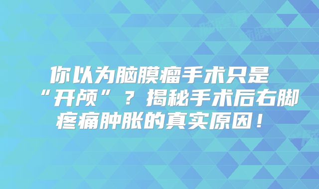 你以为脑膜瘤手术只是“开颅”？揭秘手术后右脚疼痛肿胀的真实原因！