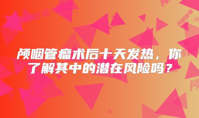 颅咽管瘤术后十天发热，你了解其中的潜在风险吗？