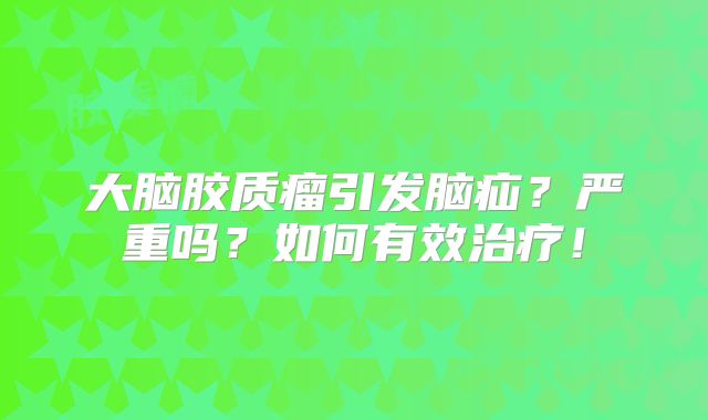 大脑胶质瘤引发脑疝？严重吗？如何有效治疗！