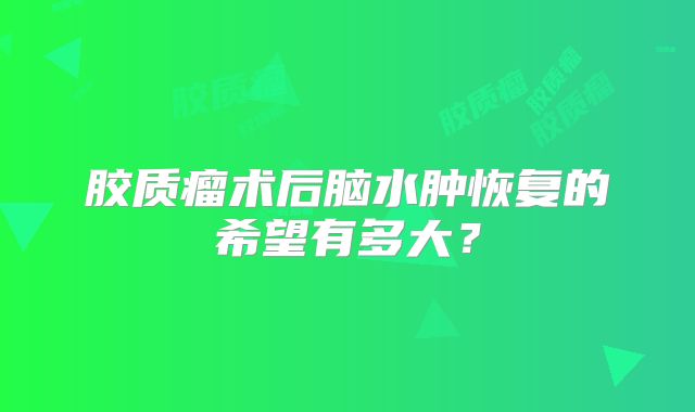 胶质瘤术后脑水肿恢复的希望有多大？
