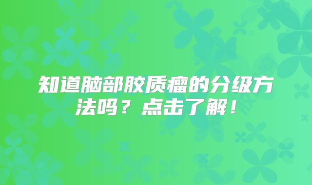 知道脑部胶质瘤的分级方法吗？点击了解！