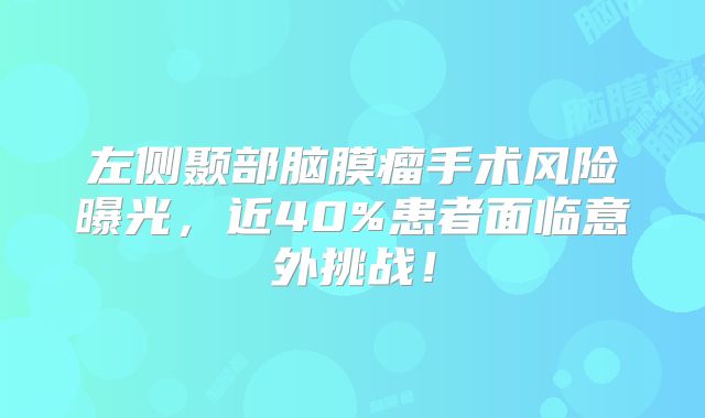 左侧颞部脑膜瘤手术风险曝光，近40%患者面临意外挑战！