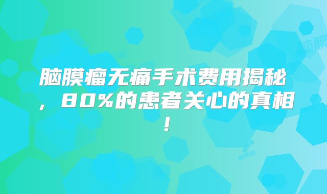脑膜瘤无痛手术费用揭秘，80%的患者关心的真相！