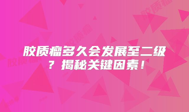胶质瘤多久会发展至二级？揭秘关键因素！