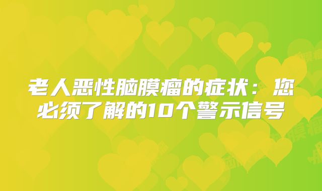 老人恶性脑膜瘤的症状：您必须了解的10个警示信号