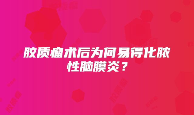 胶质瘤术后为何易得化脓性脑膜炎？