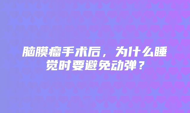 脑膜瘤手术后，为什么睡觉时要避免动弹？