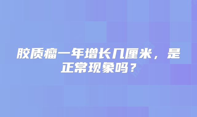 胶质瘤一年增长几厘米，是正常现象吗？