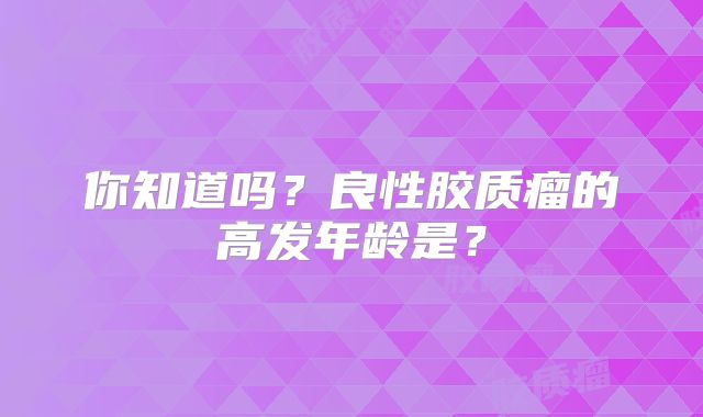 你知道吗？良性胶质瘤的高发年龄是？