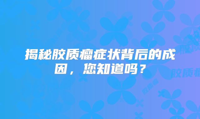 揭秘胶质瘤症状背后的成因，您知道吗？