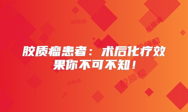 胶质瘤患者：术后化疗效果你不可不知！