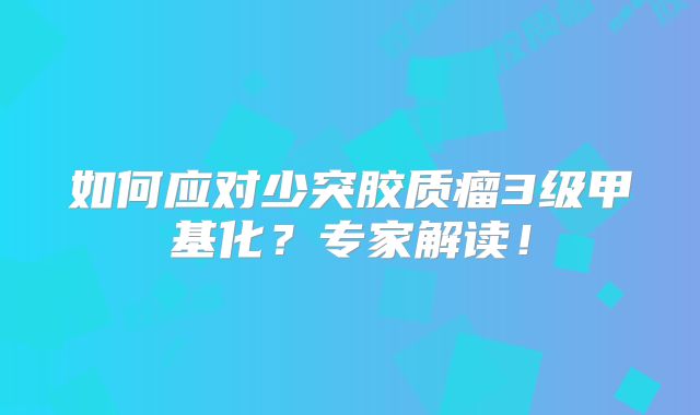 如何应对少突胶质瘤3级甲基化？专家解读！