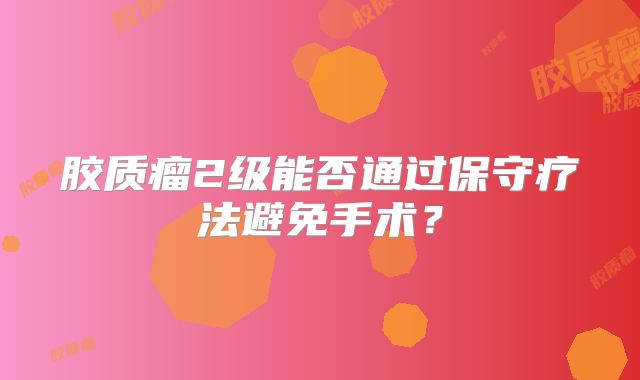 胶质瘤2级能否通过保守疗法避免手术？