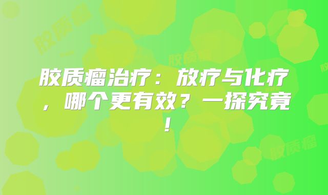 胶质瘤治疗：放疗与化疗，哪个更有效？一探究竟！