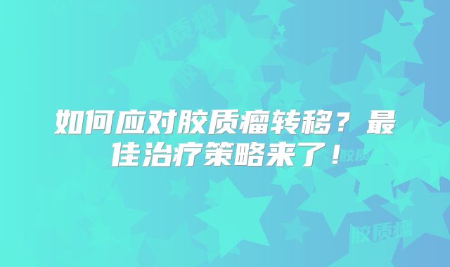如何应对胶质瘤转移？最佳治疗策略来了！