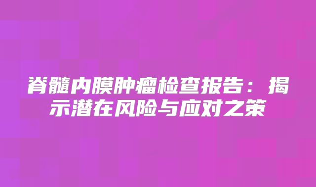 脊髓内膜肿瘤检查报告：揭示潜在风险与应对之策