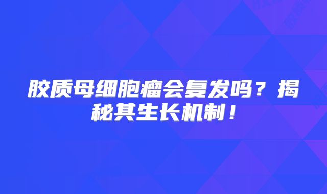 胶质母细胞瘤会复发吗？揭秘其生长机制！