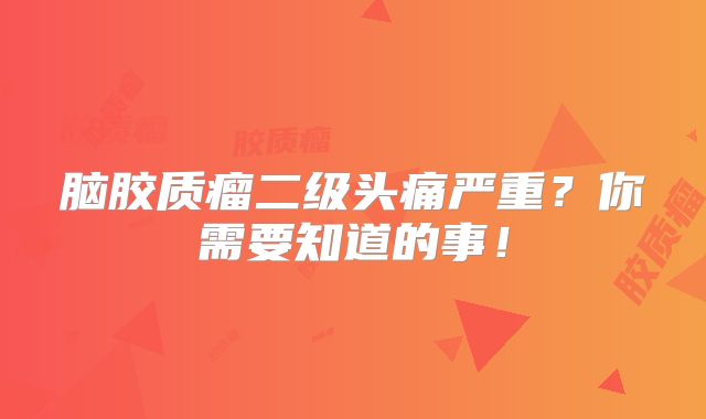 脑胶质瘤二级头痛严重？你需要知道的事！