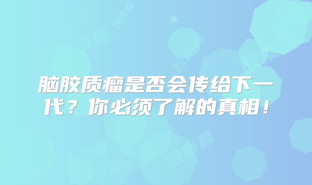 脑胶质瘤是否会传给下一代？你必须了解的真相！