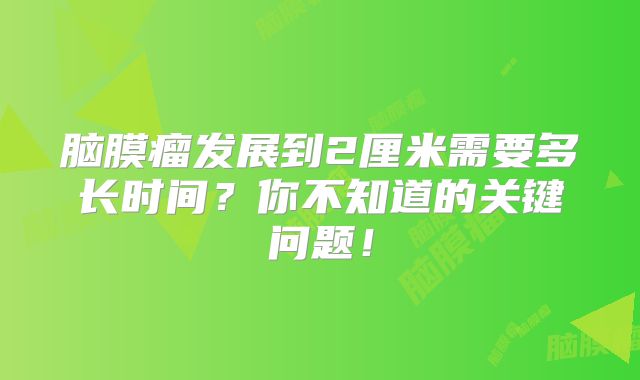 脑膜瘤发展到2厘米需要多长时间？你不知道的关键问题！