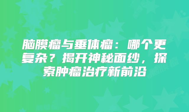 脑膜瘤与垂体瘤：哪个更复杂？揭开神秘面纱，探索肿瘤治疗新前沿